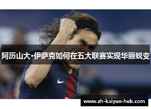 阿历山大·伊萨克如何在五大联赛实现华丽蜕变