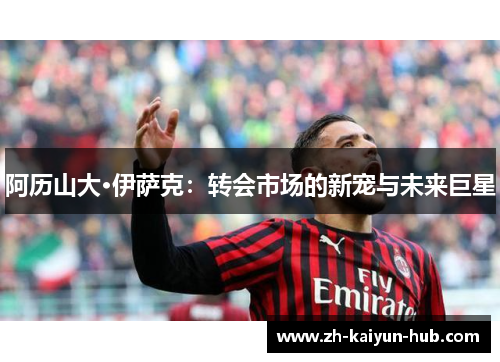 阿历山大·伊萨克：转会市场的新宠与未来巨星