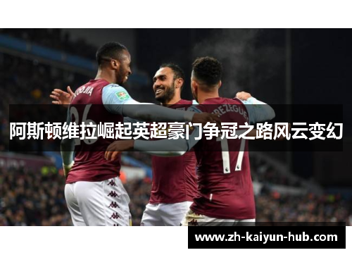 阿斯顿维拉崛起英超豪门争冠之路风云变幻