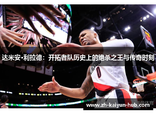 达米安·利拉德:开拓者队历史上的绝杀之王与传奇时刻 达米安·利拉德:开拓者队历史上的绝杀之王与传奇时刻