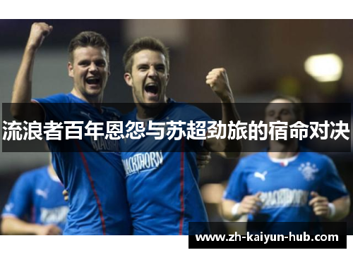 流浪者百年恩怨与苏超劲旅的宿命对决 流浪者百年恩怨与苏超劲旅的宿命对决