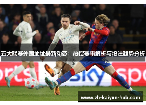 五大联赛外围地址最新动态:热搜赛事解析与投注趋势分析 五大联赛外围地址最新动态:热搜赛事解析与投注趋势分析