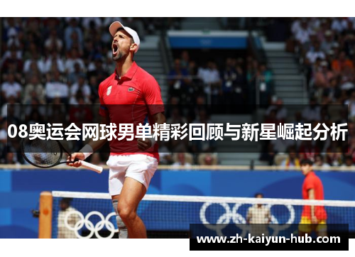 08奥运会网球男单精彩回顾与新星崛起分析 08奥运会网球男单精彩回顾与新星崛起分析