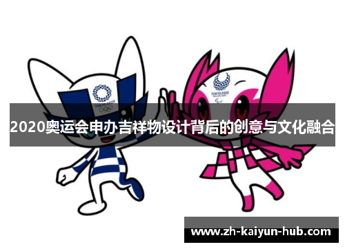 2020奥运会申办吉祥物设计背后的创意与文化融合 2020奥运会申办吉祥物设计背后的创意与文化融合