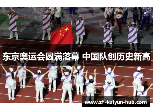 东京奥运会圆满落幕 中国队创历史新高 东京奥运会圆满落幕 中国队创历史新高